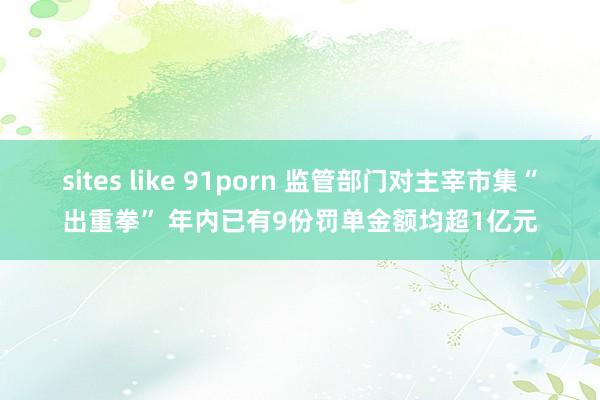 sites like 91porn 监管部门对主宰市集“出重拳” 年内已有9份罚单金额均超1亿元