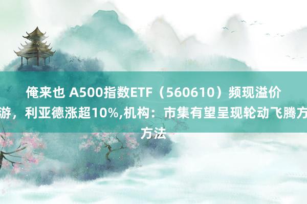 俺来也 A500指数ETF（560610）频现溢价交游，利亚德涨超10%，机构：市集有望呈现轮动飞腾方法