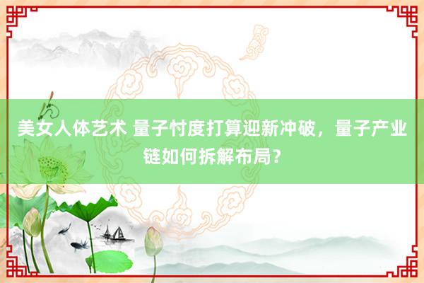 美女人体艺术 量子忖度打算迎新冲破，量子产业链如何拆解布局？