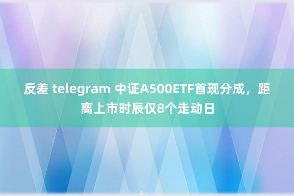 反差 telegram 中证A500ETF首现分成，距离上市时辰仅8个走动日