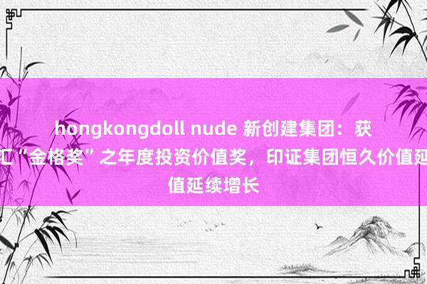 hongkongdoll nude 新创建集团：获颁格隆汇“金格奖”之年度投资价值奖，印证集团恒久价值延续增长