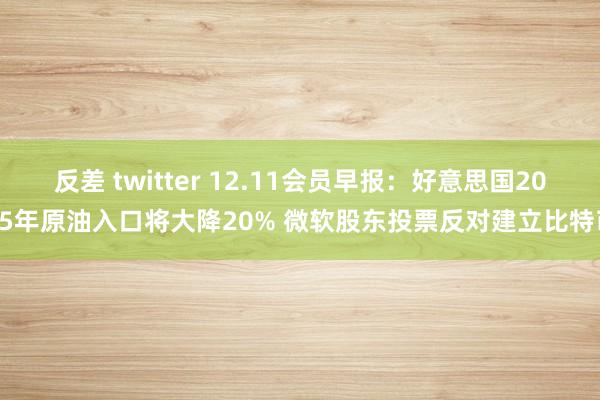 反差 twitter 12.11会员早报：好意思国2025年原油入口将大降20% 微软股东投票反对建立比特币