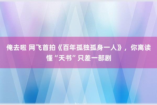 俺去啦 网飞首拍《百年孤独孤身一人》，你离读懂“天书”只差一部剧