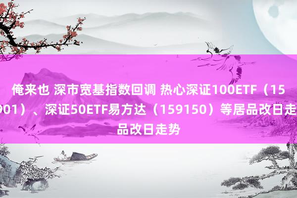 俺来也 深市宽基指数回调 热心深证100ETF（159901）、深证50ETF易方达（159150）等居品改日走势