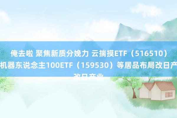 俺去啦 聚焦新质分娩力 云揣摸ETF（516510）、机器东说念主100ETF（159530）等居品布局改日产业