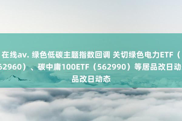 在线av. 绿色低碳主题指数回调 关切绿色电力ETF（562960）、碳中庸100ETF（562990）等居品改日动态