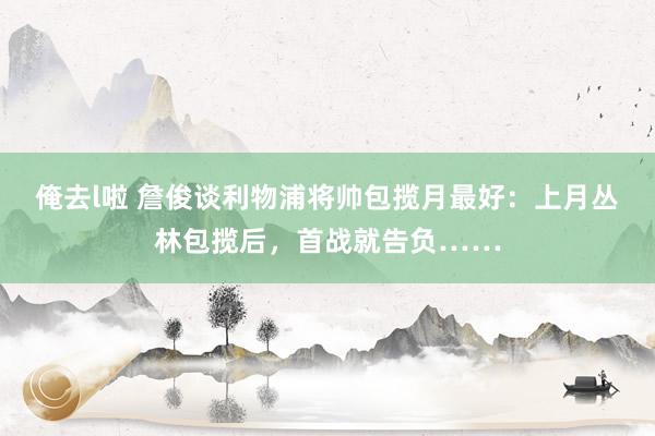 俺去l啦 詹俊谈利物浦将帅包揽月最好：上月丛林包揽后，首战就告负……