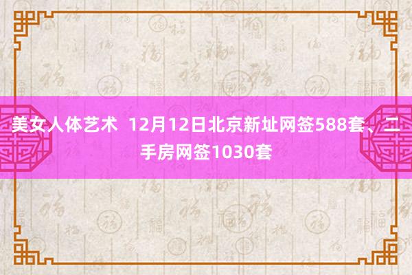 美女人体艺术  12月12日北京新址网签588套、二手房网签1030套