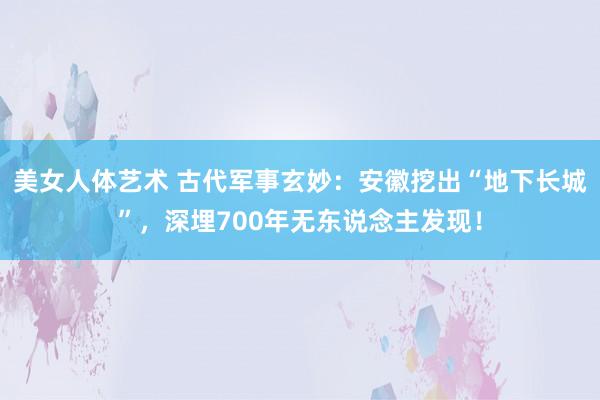 美女人体艺术 古代军事玄妙：安徽挖出“地下长城”，深埋700年无东说念主发现！