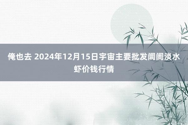 俺也去 2024年12月15日宇宙主要批发阛阓淡水虾价钱行情