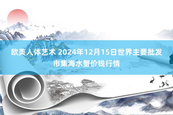 欧美人体艺术 2024年12月15日世界主要批发市集海水蟹价钱行情