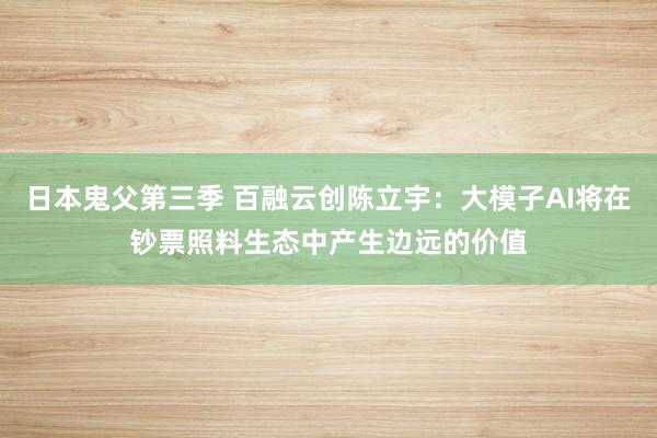 日本鬼父第三季 百融云创陈立宇：大模子AI将在钞票照料生态中产生边远的价值