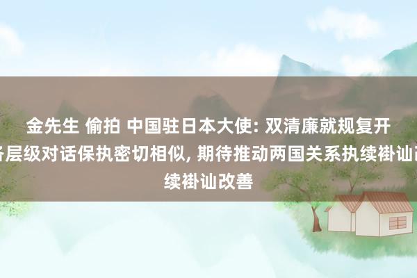 金先生 偷拍 中国驻日本大使: 双清廉就规复开展各层级对话保执密切相似， 期待推动两国关系执续褂讪改善