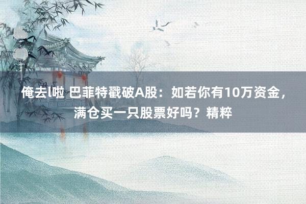 俺去l啦 巴菲特戳破A股：如若你有10万资金，满仓买一只股票好吗？精粹