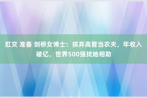 肛交 准备 剑桥女博士：摈弃高管当农夫，年收入破亿，世界500强找她相助