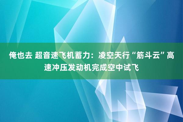 俺也去 超音速飞机蓄力：凌空天行“筋斗云”高速冲压发动机完成空中试飞