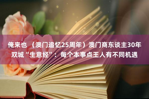 俺来也 （澳门追忆25周年）澳门商东谈主30年双城“生意经”：每个本事点王人有不同机遇