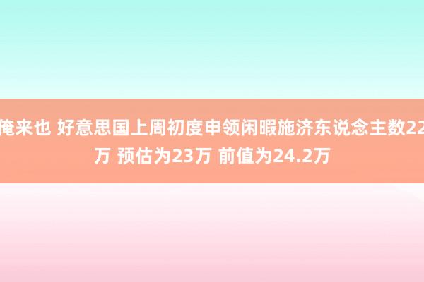 俺来也 好意思国上周初度申领闲暇施济东说念主数22万 预估为23万 前值为24.2万