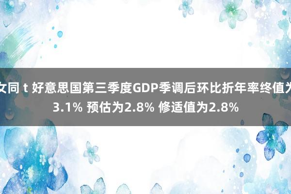 女同 t 好意思国第三季度GDP季调后环比折年率终值为3.1% 预估为2.8% 修适值为2.8%