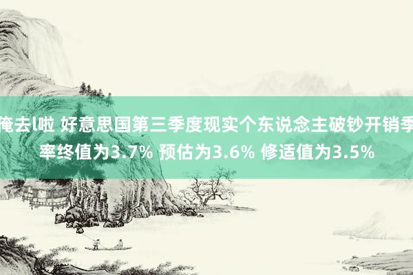 俺去l啦 好意思国第三季度现实个东说念主破钞开销季率终值为3.7% 预估为3.6% 修适值为3.5%