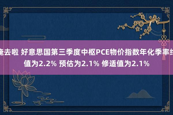 俺去啦 好意思国第三季度中枢PCE物价指数年化季率终值为2.2% 预估为2.1% 修适值为2.1%