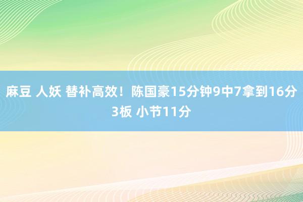 麻豆 人妖 替补高效！陈国豪15分钟9中7拿到16分3板 小节11分