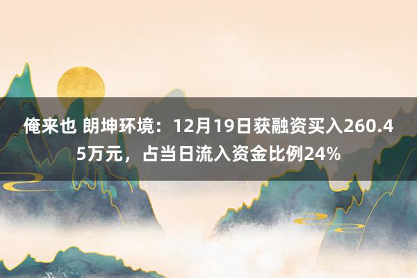 俺来也 朗坤环境：12月19日获融资买入260.45万元，占当日流入资金比例24%