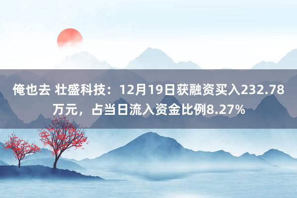 俺也去 壮盛科技：12月19日获融资买入232.78万元，占当日流入资金比例8.27%