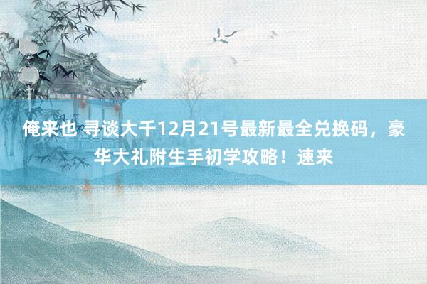 俺来也 寻谈大千12月21号最新最全兑换码，豪华大礼附生手初学攻略！速来