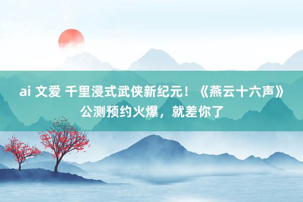 ai 文爱 千里浸式武侠新纪元！《燕云十六声》公测预约火爆，就差你了