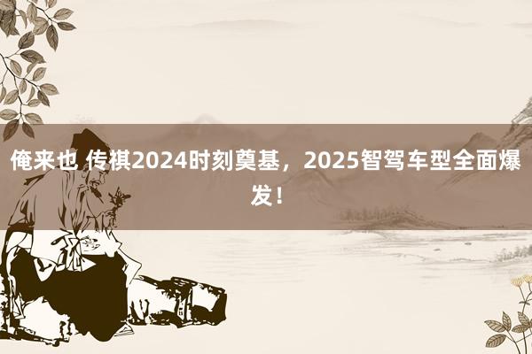 俺来也 传祺2024时刻奠基，2025智驾车型全面爆发！