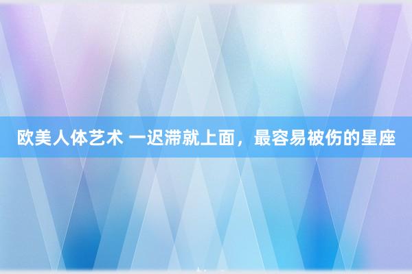 欧美人体艺术 一迟滞就上面，最容易被伤的星座