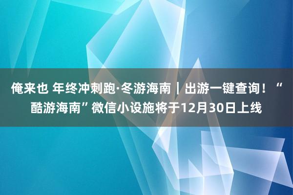 俺来也 年终冲刺跑·冬游海南｜出游一键查询！“酷游海南”微信小设施将于12月30日上线