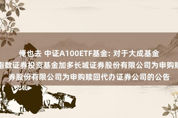 俺也去 中证A100ETF基金: 对于大成基金旗下部分交游型怒放式指数证券投资基金加多长城证券股份有限公司为申购赎回代办证券公司的公告