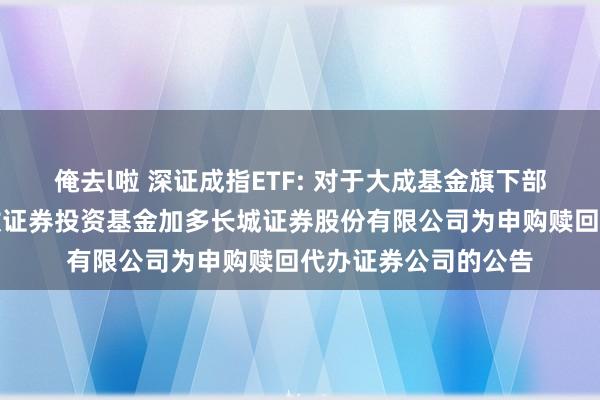 俺去l啦 深证成指ETF: 对于大成基金旗下部分交游型盛开式指数证券投资基金加多长城证券股份有限公司为申购赎回代办证券公司的公告