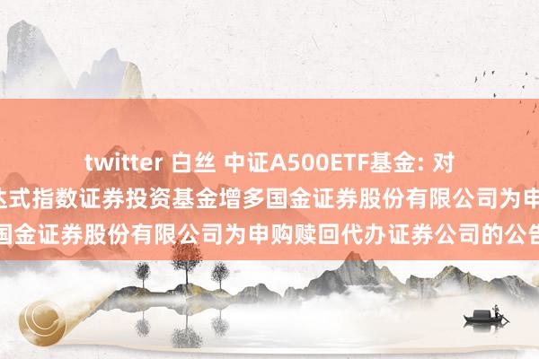 twitter 白丝 中证A500ETF基金: 对于大成中证A500走动型通达式指数证券投资基金增多国金证券股份有限公司为申购赎回代办证券公司的公告