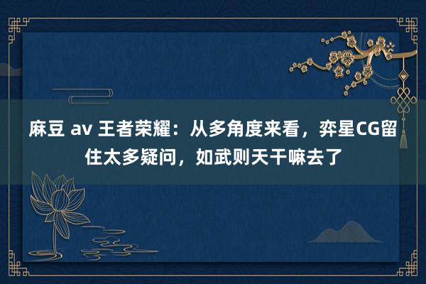 麻豆 av 王者荣耀：从多角度来看，弈星CG留住太多疑问，如武则天干嘛去了