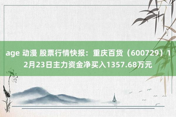 age 动漫 股票行情快报：重庆百货（600729）12月23日主力资金净买入1357.68万元