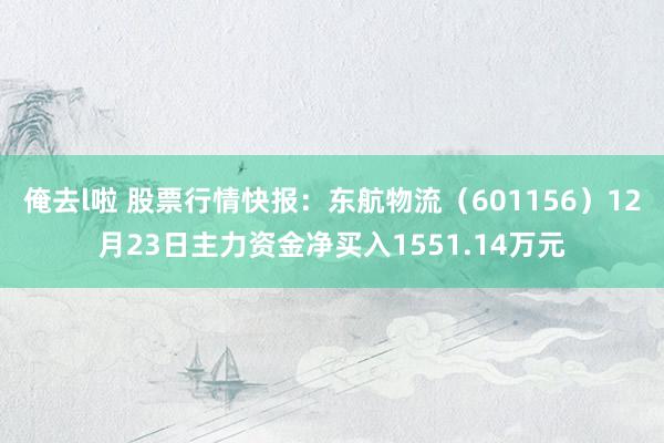 俺去l啦 股票行情快报：东航物流（601156）12月23日主力资金净买入1551.14万元