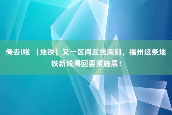 俺去l啦 【地铁】又一区间左线深刻，福州这条地铁新线得回要紧施展！