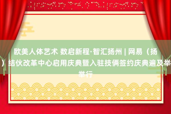 欧美人体艺术 数启新程·智汇扬州 | 网易（扬州）结伙改革中心启用庆典暨入驻技俩签约庆典遍及举行