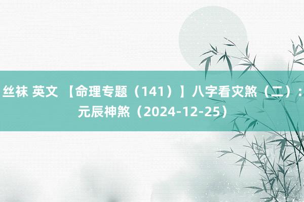 丝袜 英文 【命理专题（141）】八字看灾煞（二）：元辰神煞（2024-12-25）