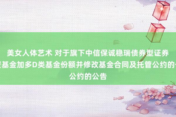 美女人体艺术 对于旗下中信保诚稳瑞债券型证券投资基金加多D类基金份额并修改基金合同及托管公约的公告