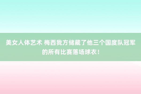 美女人体艺术 梅西我方储藏了他三个国度队冠军的所有比赛落场球衣！