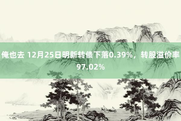 俺也去 12月25日明新转债下落0.39%，转股溢价率97.02%