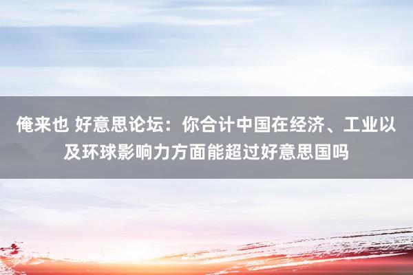 俺来也 好意思论坛：你合计中国在经济、工业以及环球影响力方面能超过好意思国吗