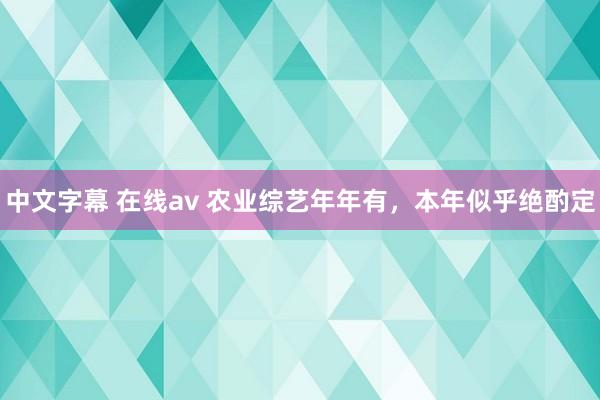 中文字幕 在线av 农业综艺年年有，本年似乎绝酌定