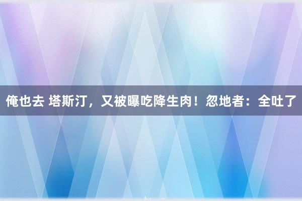 俺也去 塔斯汀，又被曝吃降生肉！忽地者：全吐了