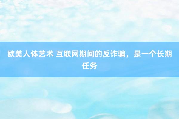 欧美人体艺术 互联网期间的反诈骗，是一个长期任务