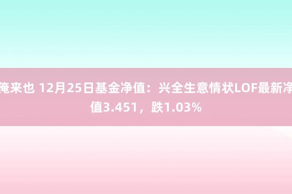 俺来也 12月25日基金净值：兴全生意情状LOF最新净值3.451，跌1.03%